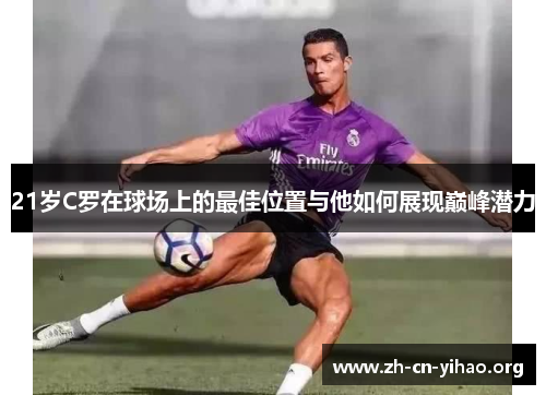 21岁C罗在球场上的最佳位置与他如何展现巅峰潜力 21岁C罗在球场上的最佳位置与他如何展现巅峰潜力