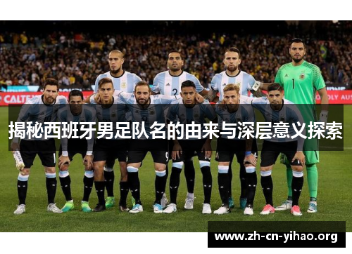 揭秘西班牙男足队名的由来与深层意义探索 揭秘西班牙男足队名的由来与深层意义探索