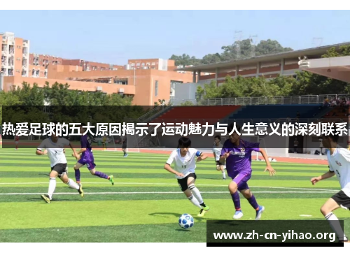 热爱足球的五大原因揭示了运动魅力与人生意义的深刻联系 热爱足球的五大原因揭示了运动魅力与人生意义的深刻联系