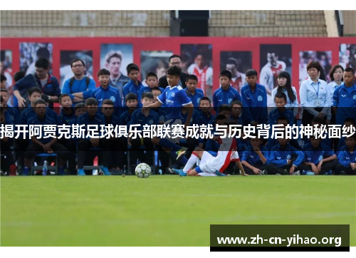 揭开阿贾克斯足球俱乐部联赛成就与历史背后的神秘面纱 揭开阿贾克斯足球俱乐部联赛成就与历史背后的神秘面纱