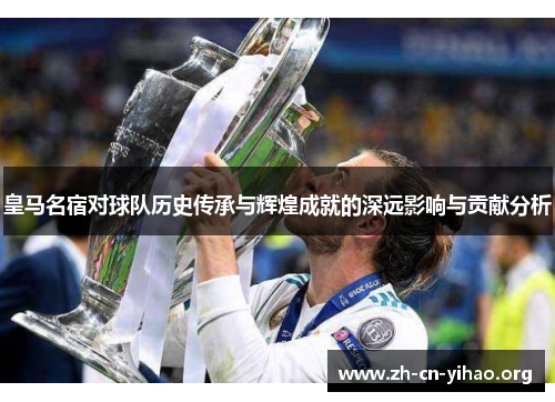 皇马名宿对球队历史传承与辉煌成就的深远影响与贡献分析