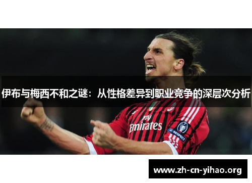 伊布与梅西不和之谜：从性格差异到职业竞争的深层次分析