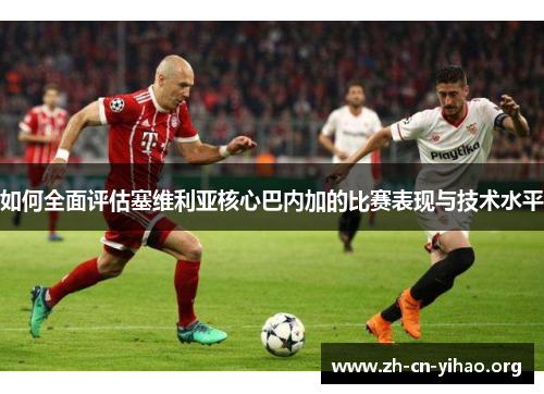 如何全面评估塞维利亚核心巴内加的比赛表现与技术水平