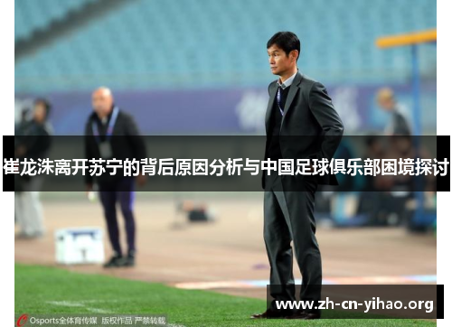崔龙洙离开苏宁的背后原因分析与中国足球俱乐部困境探讨 崔龙洙离开苏宁的背后原因分析与中国足球俱乐部困境探讨