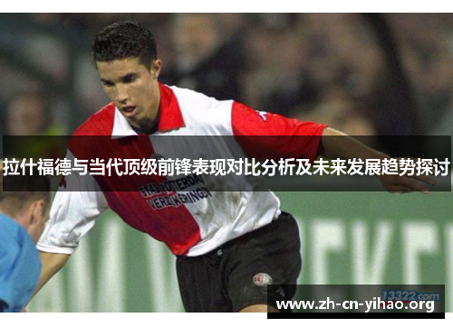 拉什福德与当代顶级前锋表现对比分析及未来发展趋势探讨 拉什福德与当代顶级前锋表现对比分析及未来发展趋势探讨