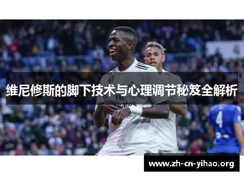 维尼修斯的脚下技术与心理调节秘笈全解析 维尼修斯的脚下技术与心理调节秘笈全解析