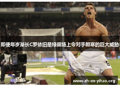 即便年岁渐长C罗依旧是绿茵场上令对手胆寒的巨大威胁 即便年岁渐长C罗依旧是绿茵场上令对手胆寒的巨大威胁