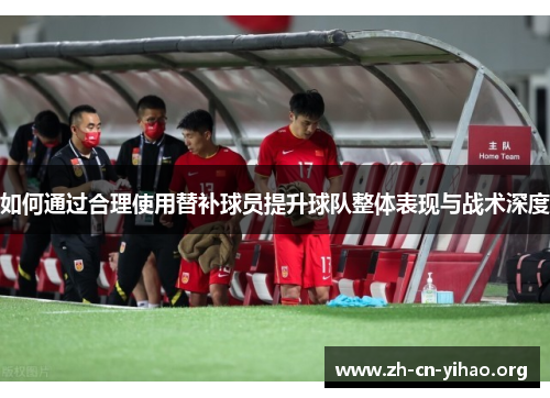 如何通过合理使用替补球员提升球队整体表现与战术深度 如何通过合理使用替补球员提升球队整体表现与战术深度