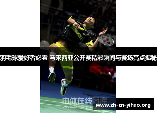 羽毛球爱好者必看 马来西亚公开赛精彩瞬间与赛场亮点揭秘
