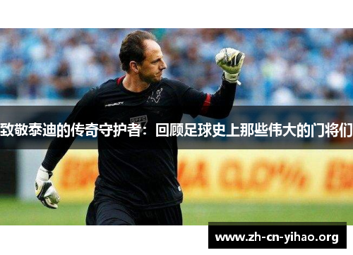 致敬泰迪的传奇守护者:回顾足球史上那些伟大的门将们 致敬泰迪的传奇守护者:回顾足球史上那些伟大的门将们