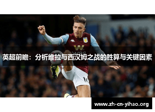 英超前瞻:分析维拉与西汉姆之战的胜算与关键因素 英超前瞻:分析维拉与西汉姆之战的胜算与关键因素