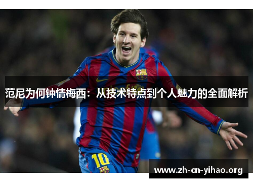 范尼为何钟情梅西:从技术特点到个人魅力的全面解析 范尼为何钟情梅西:从技术特点到个人魅力的全面解析