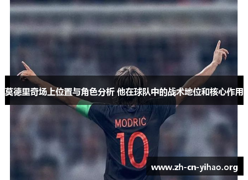 莫德里奇场上位置与角色分析 他在球队中的战术地位和核心作用 莫德里奇场上位置与角色分析 他在球队中的战术地位和核心作用