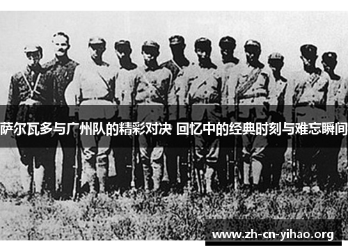 萨尔瓦多与广州队的精彩对决 回忆中的经典时刻与难忘瞬间 萨尔瓦多与广州队的精彩对决 回忆中的经典时刻与难忘瞬间