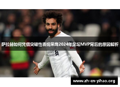 萨拉赫如何凭借突破性表现荣膺2024年足坛MVP背后的原因解析 萨拉赫如何凭借突破性表现荣膺2024年足坛MVP背后的原因解析