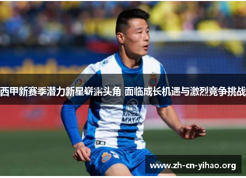 西甲新赛季潜力新星崭露头角 面临成长机遇与激烈竞争挑战 西甲新赛季潜力新星崭露头角 面临成长机遇与激烈竞争挑战