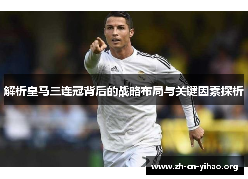 解析皇马三连冠背后的战略布局与关键因素探析 解析皇马三连冠背后的战略布局与关键因素探析