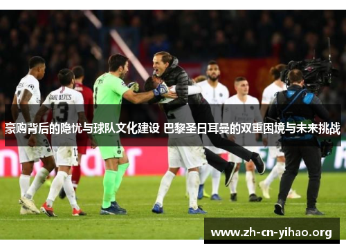 豪购背后的隐忧与球队文化建设 巴黎圣日耳曼的双重困境与未来挑战 豪购背后的隐忧与球队文化建设 巴黎圣日耳曼的双重困境与未来挑战