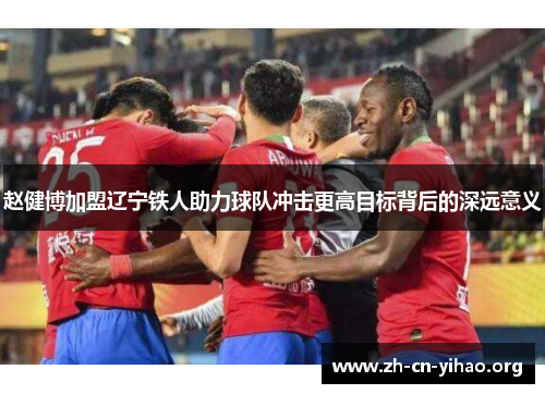 赵健博加盟辽宁铁人助力球队冲击更高目标背后的深远意义