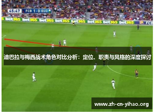 迪巴拉与梅西战术角色对比分析:定位、职责与风格的深度探讨 迪巴拉与梅西战术角色对比分析:定位、职责与风格的深度探讨