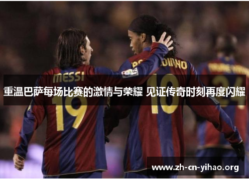 重温巴萨每场比赛的激情与荣耀 见证传奇时刻再度闪耀 重温巴萨每场比赛的激情与荣耀 见证传奇时刻再度闪耀