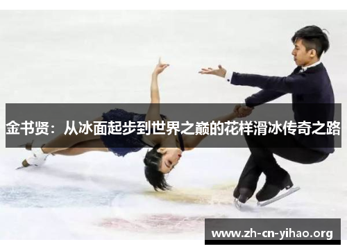 金书贤:从冰面起步到世界之巅的花样滑冰传奇之路 金书贤:从冰面起步到世界之巅的花样滑冰传奇之路