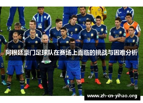阿根廷豪门足球队在赛场上面临的挑战与困难分析 阿根廷豪门足球队在赛场上面临的挑战与困难分析