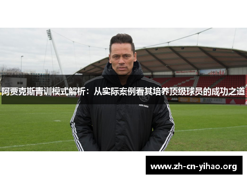 阿贾克斯青训模式解析：从实际案例看其培养顶级球员的成功之道