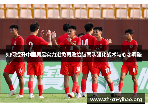 如何提升中国男足实力避免再败给越南队强化战术与心态调整