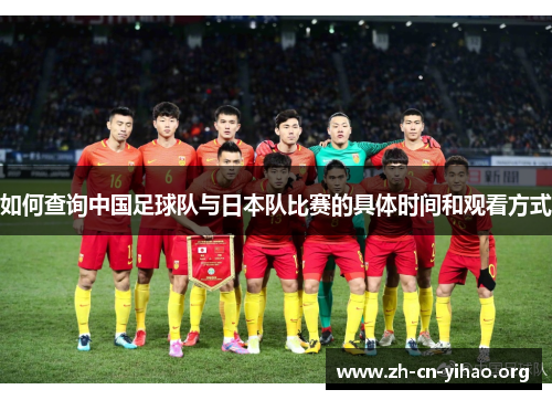 如何查询中国足球队与日本队比赛的具体时间和观看方式 如何查询中国足球队与日本队比赛的具体时间和观看方式