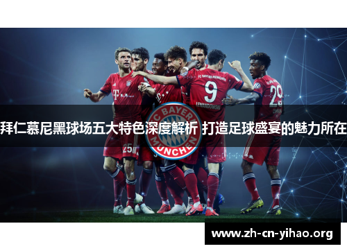 拜仁慕尼黑球场五大特色深度解析 打造足球盛宴的魅力所在 拜仁慕尼黑球场五大特色深度解析 打造足球盛宴的魅力所在
