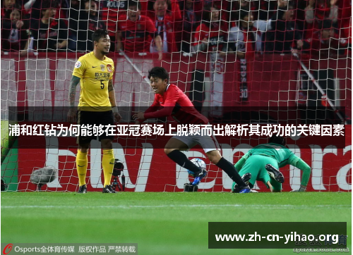 浦和红钻为何能够在亚冠赛场上脱颖而出解析其成功的关键因素
